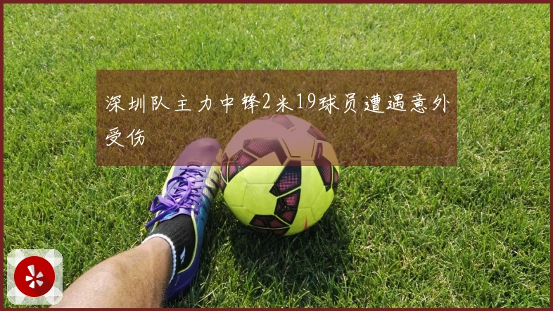 深圳队主力中锋2米19球员遭遇意外受伤