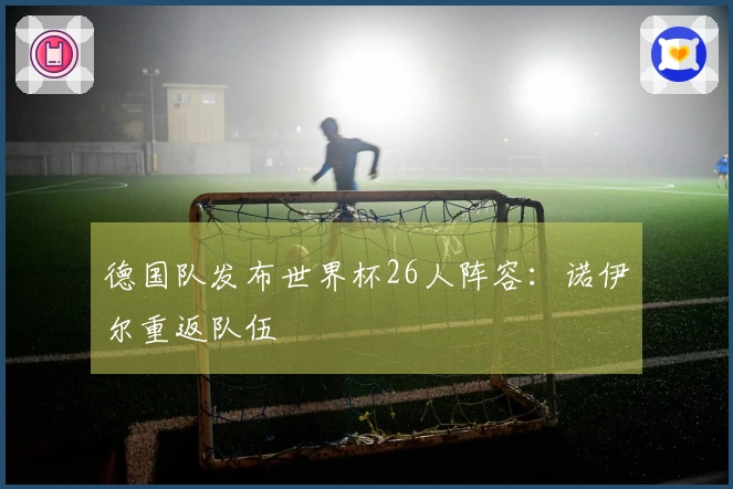 德国队发布世界杯26人阵容：诺伊尔重返队伍